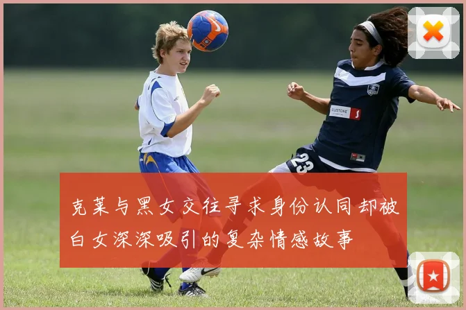 克莱与黑女交往寻求身份认同却被白女深深吸引的复杂情感故事