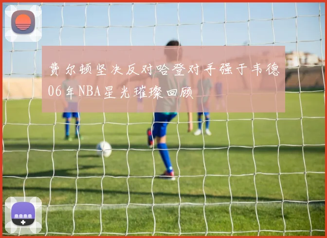 费尔顿坚决反对哈登对手强于韦德06年NBA星光璀璨回顾