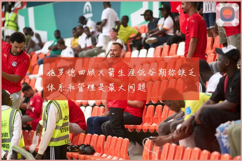 施罗德回顾火箭生涯低谷期称缺乏体系和管理是最大问题
