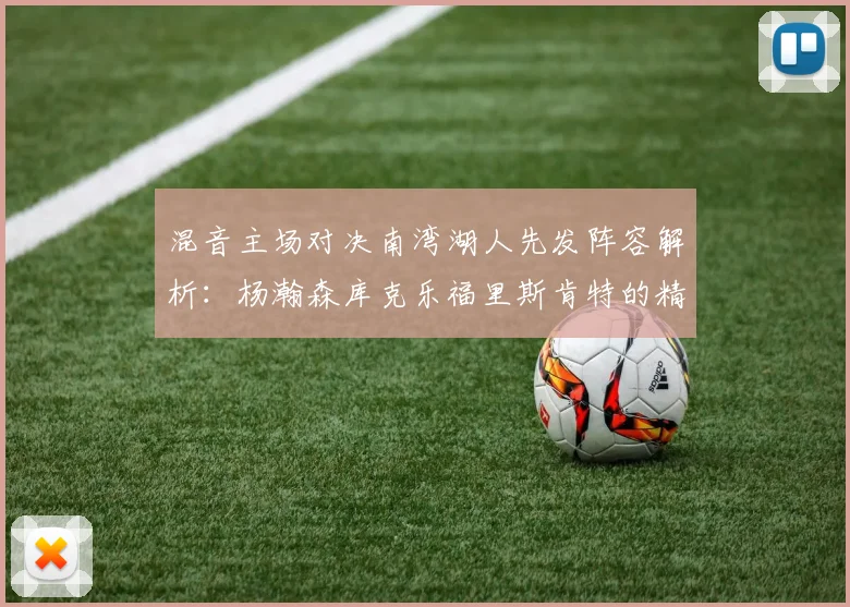 混音主场对决南湾湖人先发阵容解析：杨瀚森库克乐福里斯肯特的精彩表现