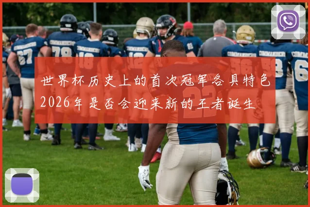 世界杯历史上的首次冠军各具特色2026年是否会迎来新的王者诞生