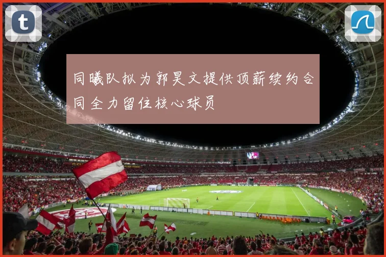 同曦队拟为郭昊文提供顶薪续约合同全力留住核心球员