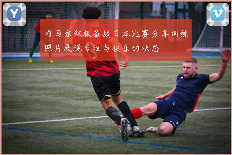 内马尔积极备战日本比赛分享训练照片展现专注与快乐的状态