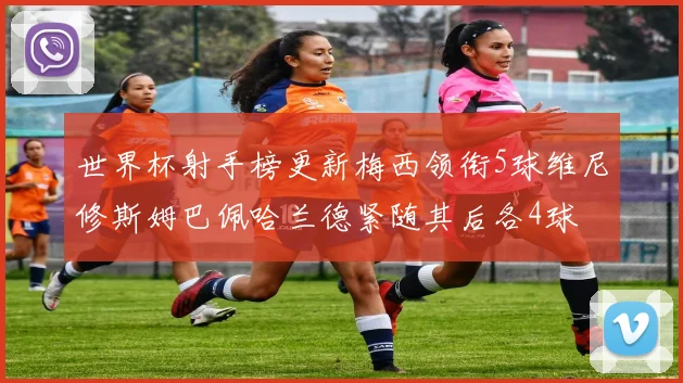 世界杯射手榜更新梅西领衔5球维尼修斯姆巴佩哈兰德紧随其后各4球