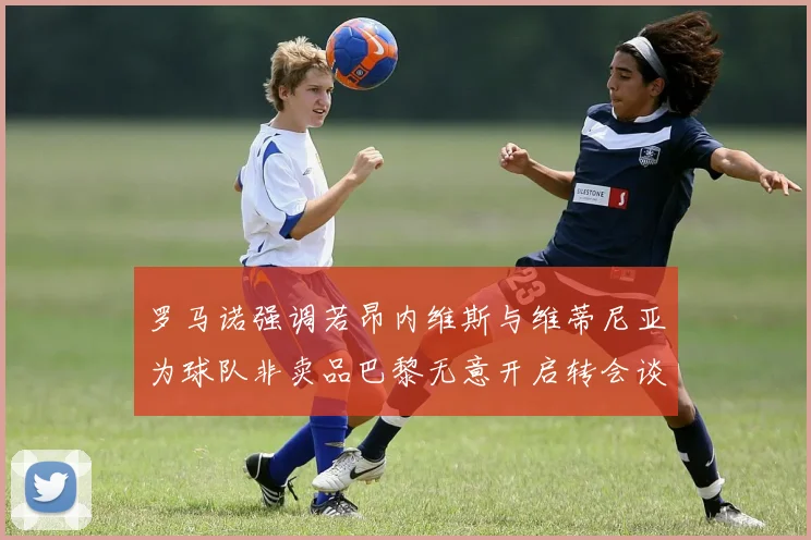 罗马诺强调若昂内维斯与维蒂尼亚为球队非卖品巴黎无意开启转会谈判