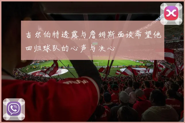 吉尔伯特透露与詹姆斯面谈希望他回归球队的心声与决心
