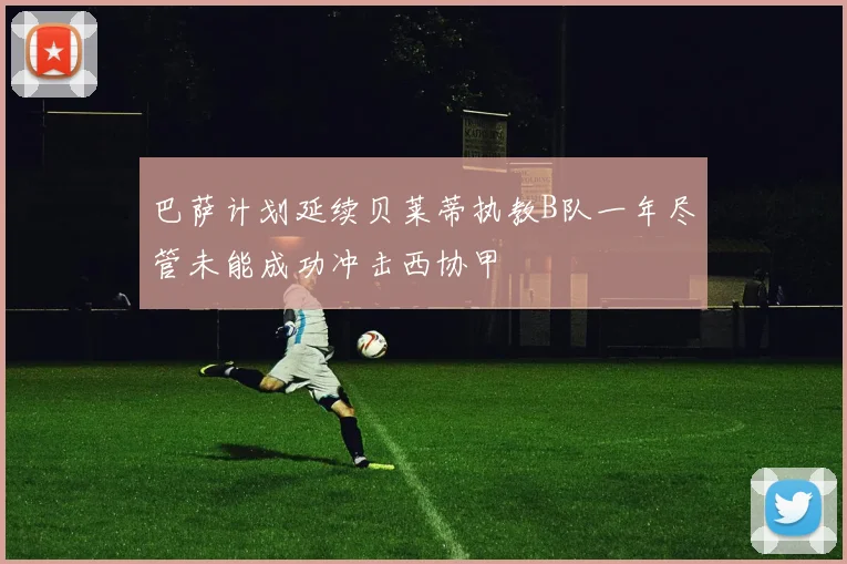 巴萨计划延续贝莱蒂执教B队一年尽管未能成功冲击西协甲