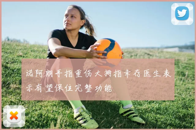 诺阿朗手指重伤大拇指幸存医生表示有望保住完整功能