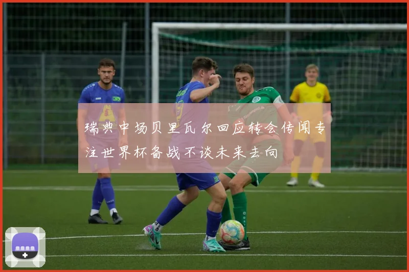 瑞典中场贝里瓦尔回应转会传闻专注世界杯备战不谈未来去向
