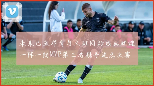 未来已来邓肯与文班同龄成就辉煌一阵一防MVP第三名携手进总决赛