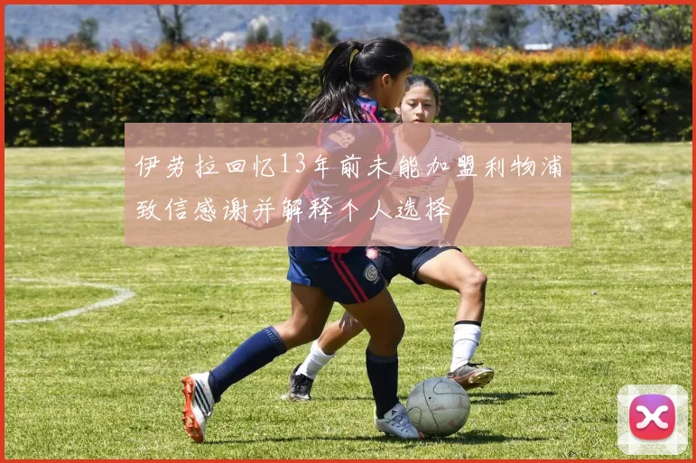 伊劳拉回忆13年前未能加盟利物浦致信感谢并解释个人选择