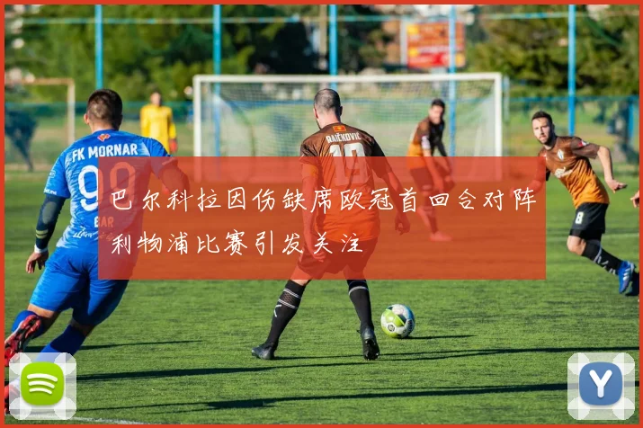 巴尔科拉因伤缺席欧冠首回合对阵利物浦比赛引发关注