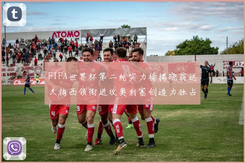 FIFA世界杯第二轮实力榜揭晓翁达夫梅西领衔进攻奥利塞创造力独占鳌头