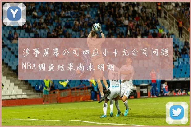 涉事屏幕公司回应小卡无合同问题NBA调查结果尚未明朗
