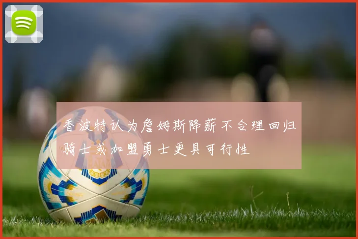 香波特认为詹姆斯降薪不合理回归骑士或加盟勇士更具可行性