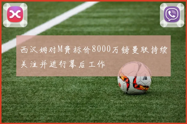 西汉姆对M费标价8000万镑曼联持续关注并进行幕后工作