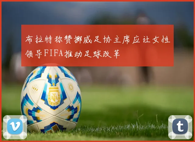 布拉特称赞挪威足协主席应让女性领导FIFA推动足球改革