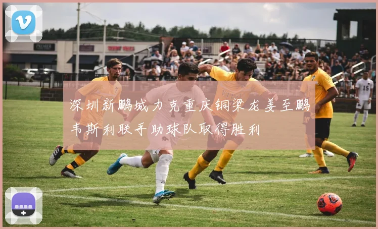 深圳新鹏城力克重庆铜梁龙姜至鹏韦斯利联手助球队取得胜利