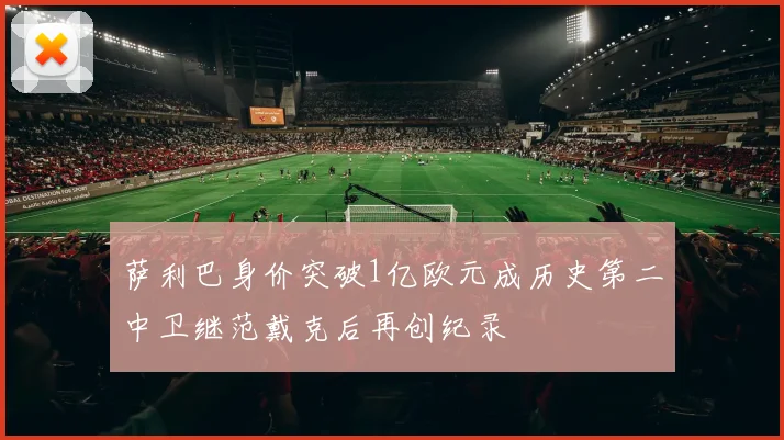 萨利巴身价突破1亿欧元成历史第二中卫继范戴克后再创纪录