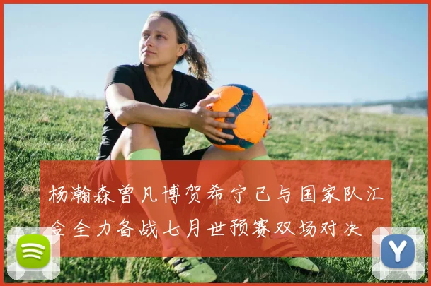 杨瀚森曾凡博贺希宁已与国家队汇合全力备战七月世预赛双场对决