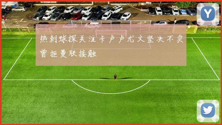 热刺球探关注卡卢卢尤文坚决不卖曾拒曼联接触