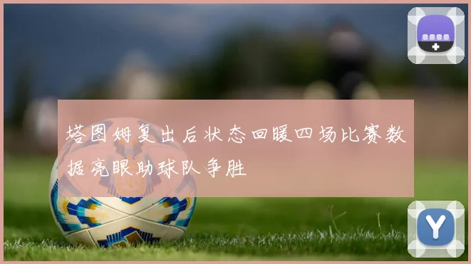 塔图姆复出后状态回暖四场比赛数据亮眼助球队争胜