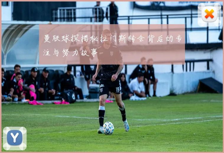曼联球探揭秘拉门斯转会背后的专注与努力故事