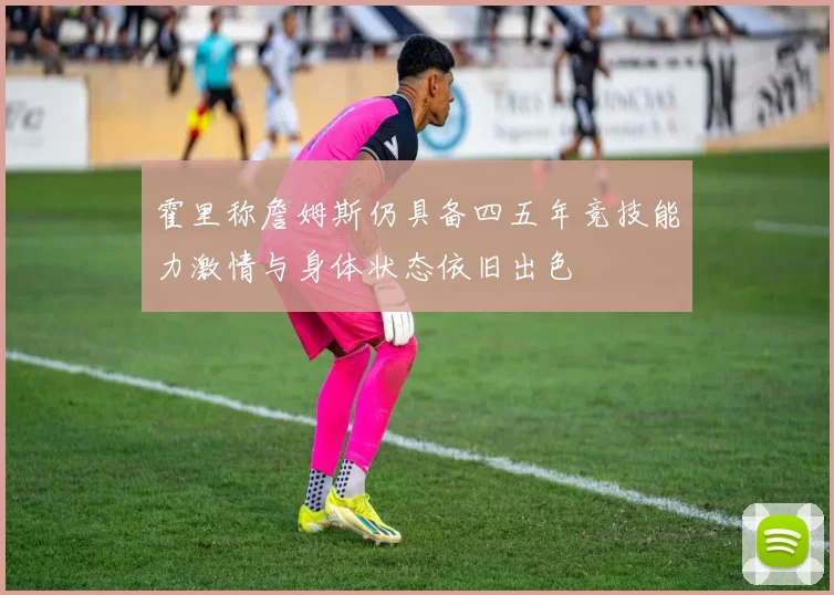 霍里称詹姆斯仍具备四五年竞技能力激情与身体状态依旧出色