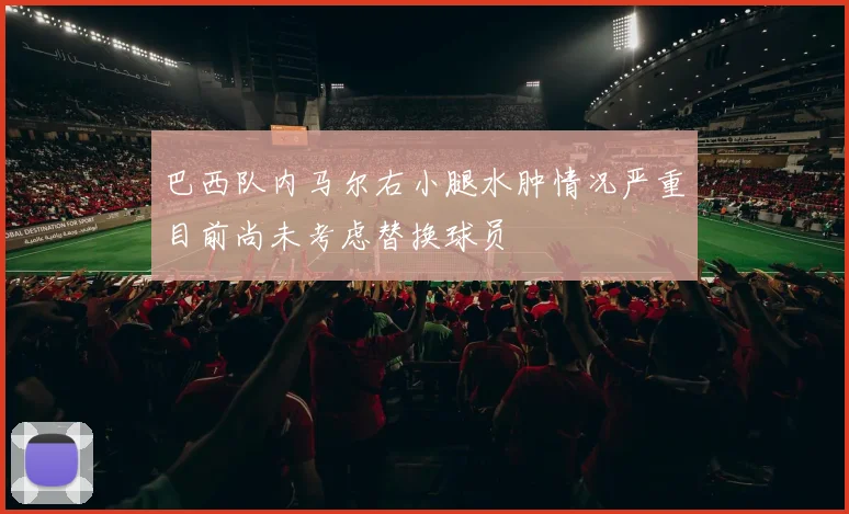 巴西队内马尔右小腿水肿情况严重目前尚未考虑替换球员