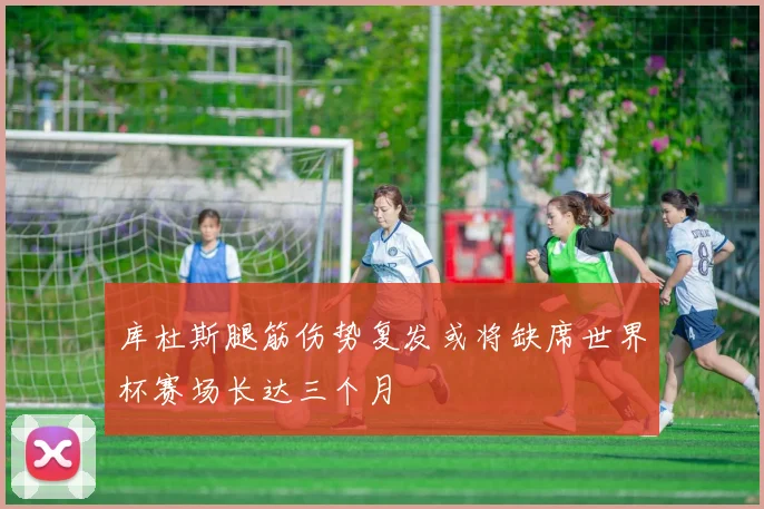 库杜斯腿筋伤势复发或将缺席世界杯赛场长达三个月