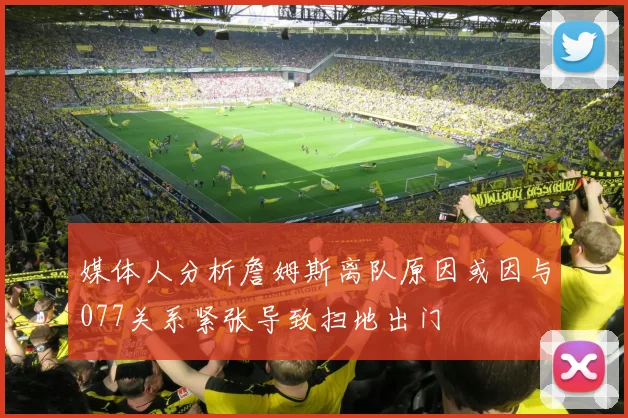 媒体人分析詹姆斯离队原因或因与077关系紧张导致扫地出门