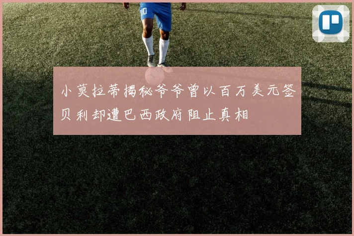 小莫拉蒂揭秘爷爷曾以百万美元签贝利却遭巴西政府阻止真相